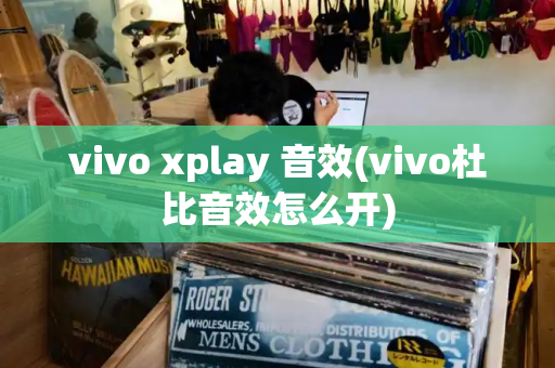 vivo xplay 音效(vivo杜比音效怎么开)-第1张图片-星选测评