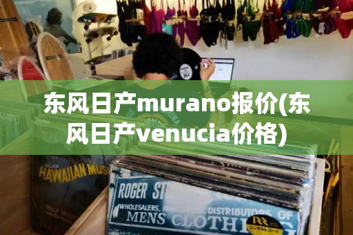 东风日产murano报价(东风日产venucia价格)-第1张图片-星选测评