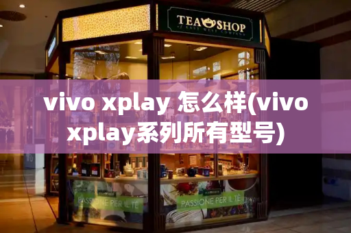 vivo xplay 怎么样(vivoxplay系列所有型号)