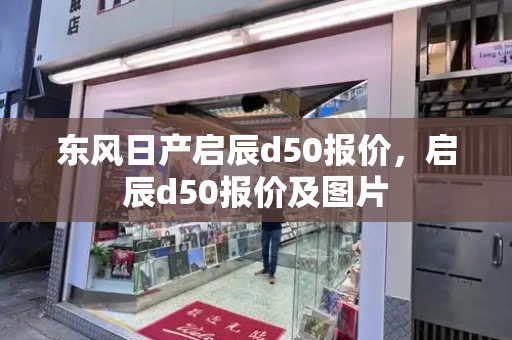 东风日产启辰d50报价，启辰d50报价及图片
