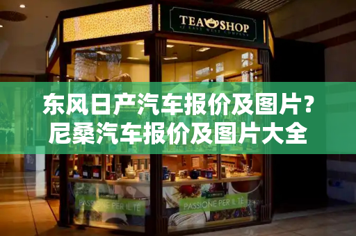 东风日产汽车报价及图片？尼桑汽车报价及图片大全