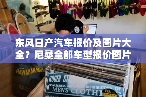 东风日产汽车报价及图片大全？尼桑全部车型报价图片-第1张图片-星选测评