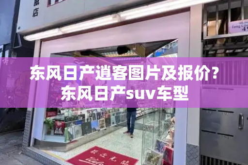 东风日产逍客图片及报价？东风日产suv车型