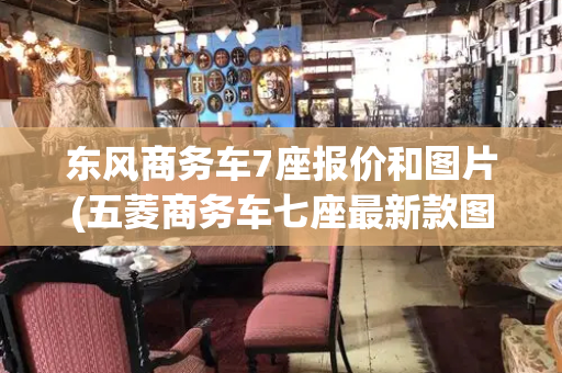东风商务车7座报价和图片(五菱商务车七座最新款图片)