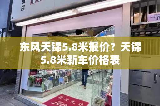 东风天锦5.8米报价？天锦5.8米新车价格表-第1张图片-星选测评