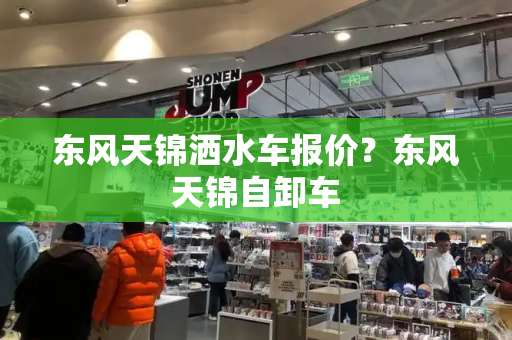 东风天锦洒水车报价？东风天锦自卸车