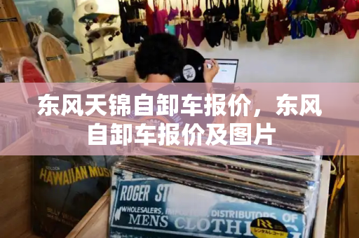 东风天锦自卸车报价，东风自卸车报价及图片
