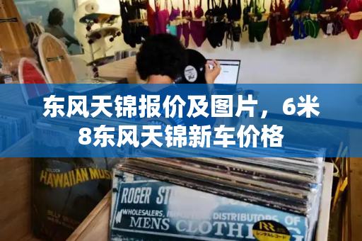 东风天锦报价及图片，6米8东风天锦新车价格