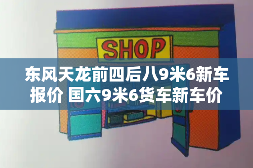东风天龙前四后八9米6新车报价 国六9米6货车新车价格