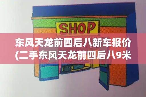 东风天龙前四后八新车报价(二手东风天龙前四后八9米6)