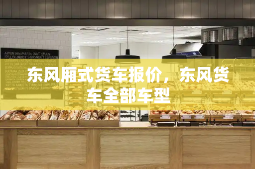 东风厢式货车报价，东风货车全部车型