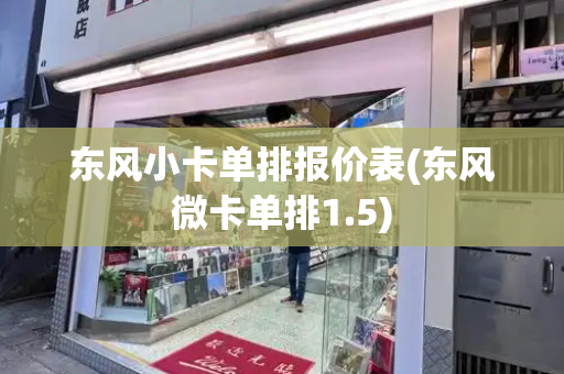 东风小卡单排报价表(东风微卡单排1.5)