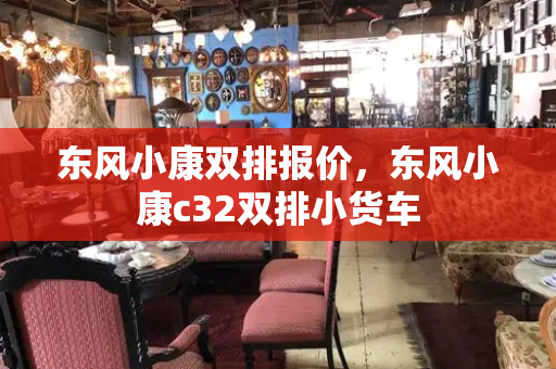 东风小康双排报价，东风小康c32双排小货车
