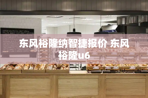 东风裕隆纳智捷报价 东风裕隆u6
