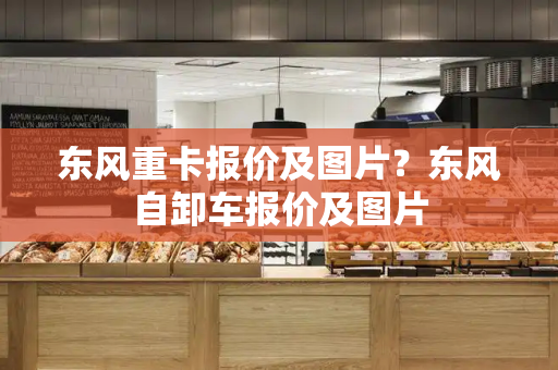 东风重卡报价及图片？东风自卸车报价及图片