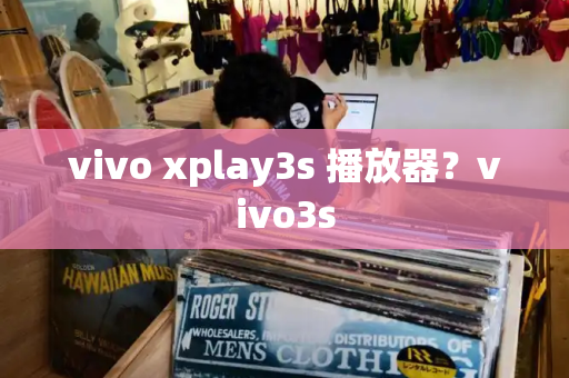 vivo xplay3s 播放器？vivo3s-第1张图片-星选测评