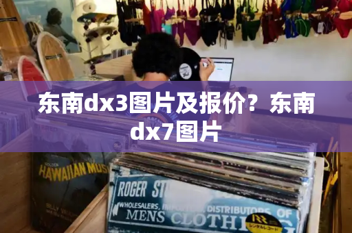东南dx3图片及报价？东南dx7图片-第1张图片-星选测评