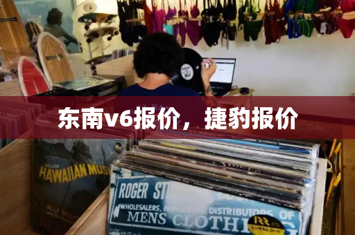 东南v6报价，捷豹报价