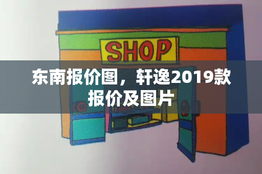 东南报价图，轩逸2019款报价及图片-第1张图片-星选测评