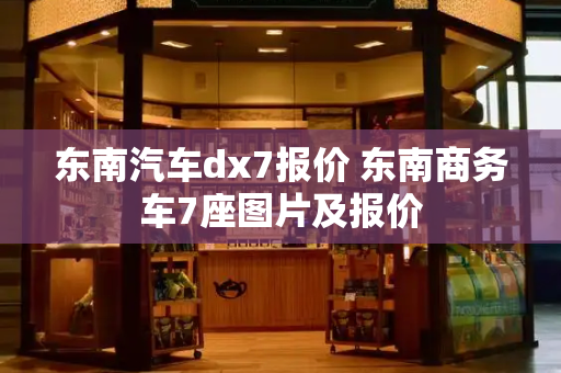 东南汽车dx7报价 东南商务车7座图片及报价