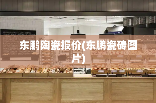 东鹏陶瓷报价(东鹏瓷砖图片)