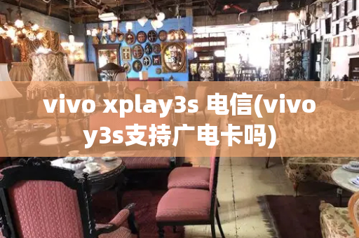 vivo xplay3s 电信(vivoy3s支持广电卡吗)