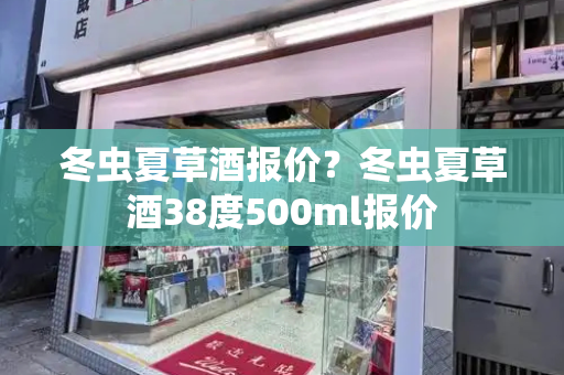 冬虫夏草酒报价？冬虫夏草酒38度500ml报价-第1张图片-星选测评
