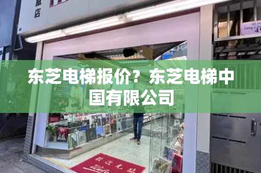 东芝电梯报价？东芝电梯中国有限公司