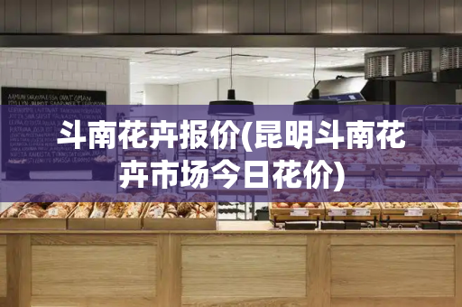 斗南花卉报价(昆明斗南花卉市场今日花价)