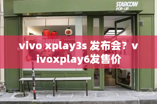 vivo xplay3s 发布会？vivoxplay6发售价