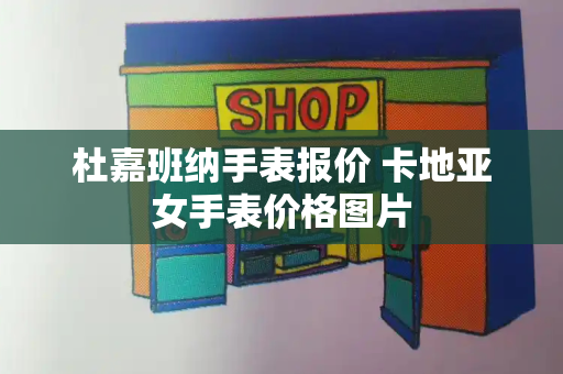 杜嘉班纳手表报价 卡地亚女手表价格图片