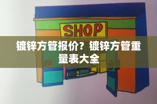 镀锌方管报价？镀锌方管重量表大全