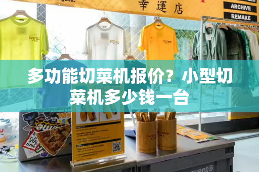 多功能切菜机报价？小型切菜机多少钱一台