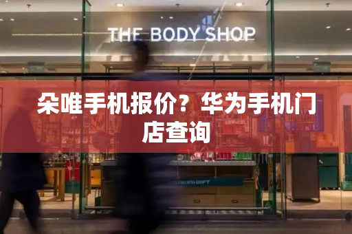 朵唯手机报价？华为手机门店查询-第1张图片-星选测评