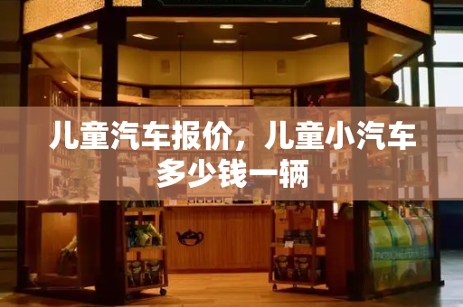 儿童汽车报价，儿童小汽车多少钱一辆