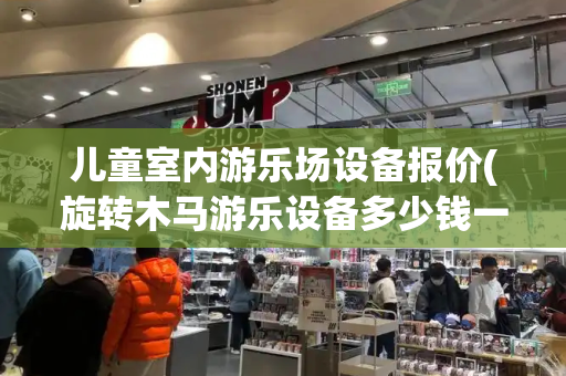 儿童室内游乐场设备报价(旋转木马游乐设备多少钱一台)