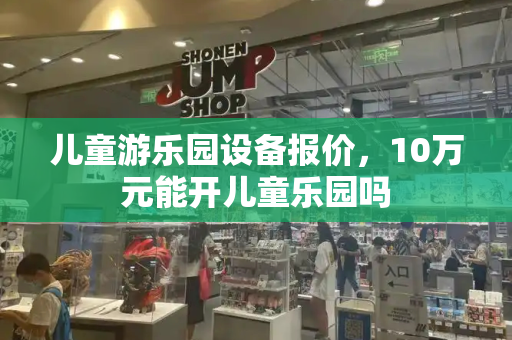 儿童游乐园设备报价，10万元能开儿童乐园吗