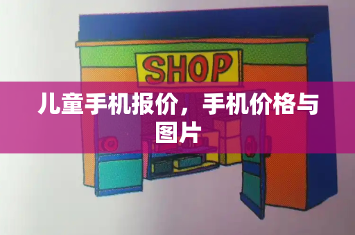 儿童手机报价，手机价格与图片