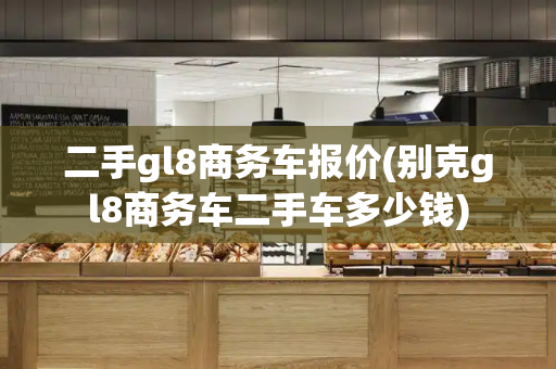 二手gl8商务车报价(别克gl8商务车二手车多少钱)