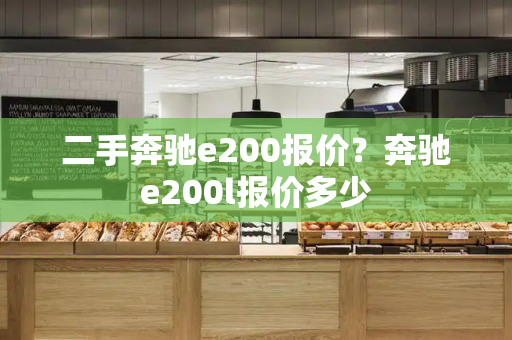 二手奔驰e200报价？奔驰e200l报价多少