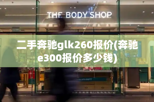 二手奔驰glk260报价(奔驰e300报价多少钱)