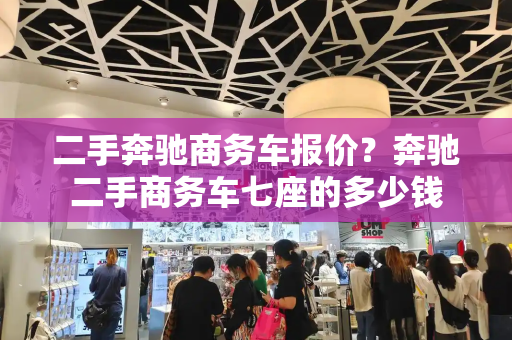 二手奔驰商务车报价？奔驰二手商务车七座的多少钱