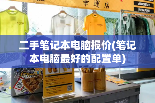 二手笔记本电脑报价(笔记本电脑最好的配置单)