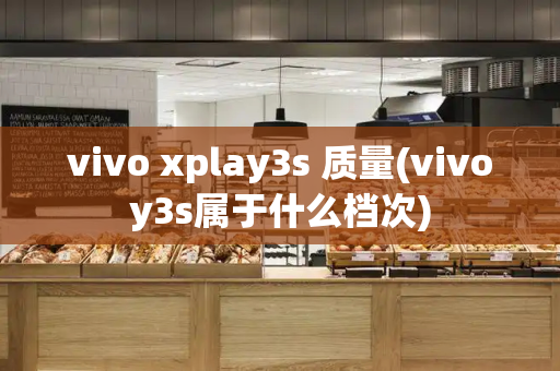 vivo xplay3s 质量(vivoy3s属于什么档次)