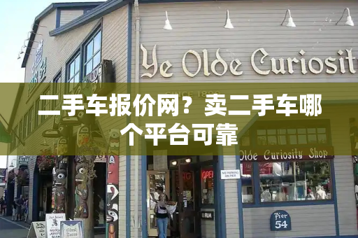 二手车报价网？卖二手车哪个平台可靠