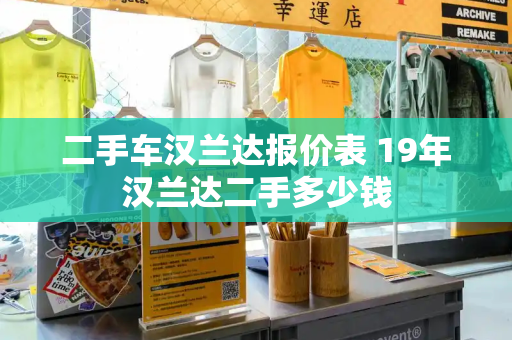 二手车汉兰达报价表 19年汉兰达二手多少钱