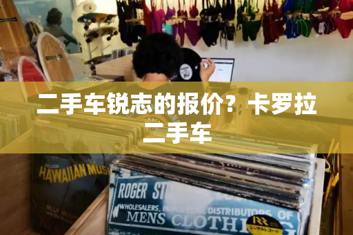 二手车锐志的报价？卡罗拉二手车