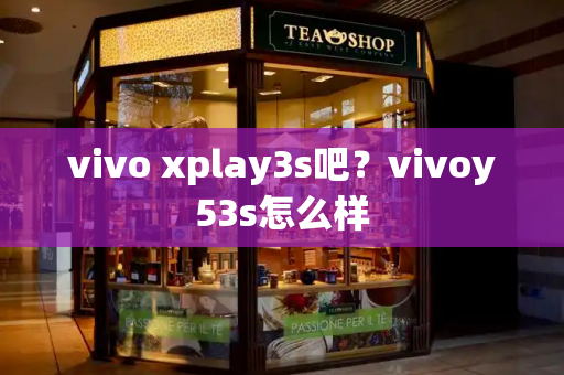 vivo xplay3s吧？vivoy53s怎么样