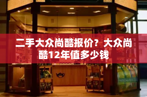 二手大众尚酷报价？大众尚酷12年值多少钱