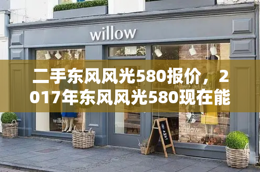 二手东风风光580报价，2017年东风风光580现在能卖多少钱